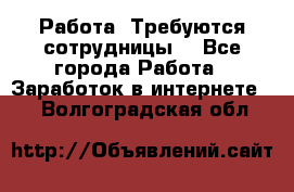 Работа .Требуются сотрудницы  - Все города Работа » Заработок в интернете   . Волгоградская обл.